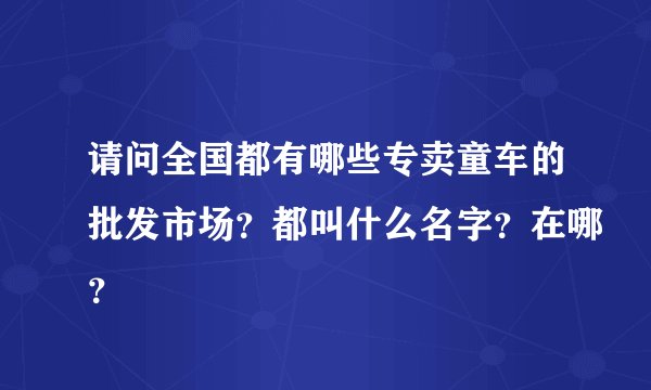 请问全国都有哪些专卖童车的批发市场？都叫什么名字？在哪？