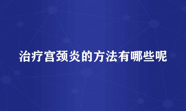 治疗宫颈炎的方法有哪些呢