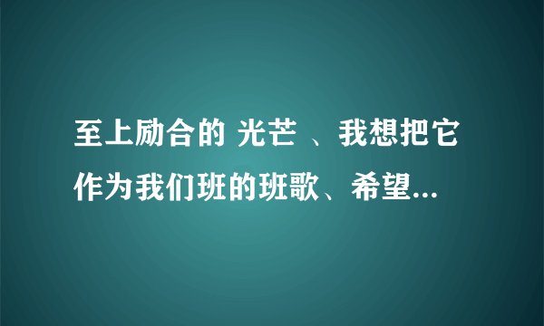 至上励合的 光芒 、我想把它作为我们班的班歌、希望有个好的理由！！