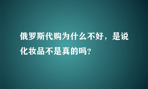 俄罗斯代购为什么不好，是说化妆品不是真的吗？