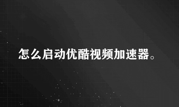 怎么启动优酷视频加速器。
