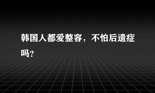 韩国人都爱整容，不怕后遗症吗？