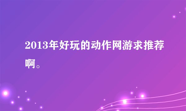 2013年好玩的动作网游求推荐啊。