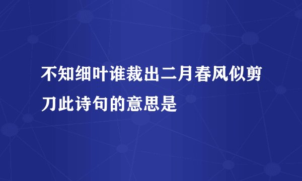 不知细叶谁裁出二月春风似剪刀此诗句的意思是