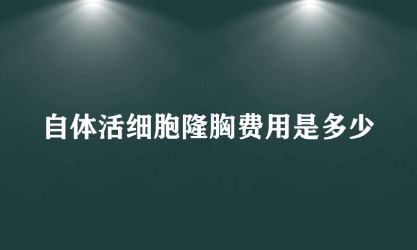 自体活细胞隆胸费用是多少