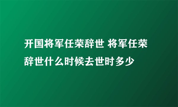 开国将军任荣辞世 将军任荣辞世什么时候去世时多少