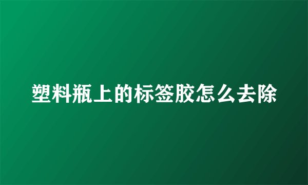 塑料瓶上的标签胶怎么去除