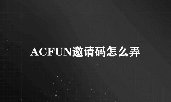 ACFUN邀请码怎么弄