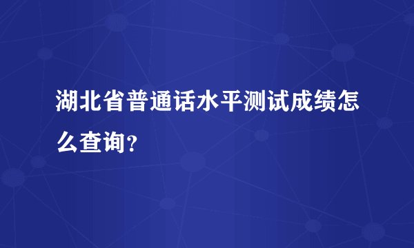 湖北省普通话水平测试成绩怎么查询？