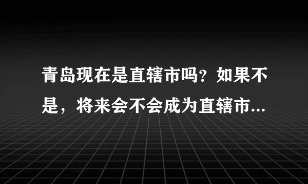 青岛现在是直辖市吗?如果不是,将来会不会成为直辖市或者省会城市?
