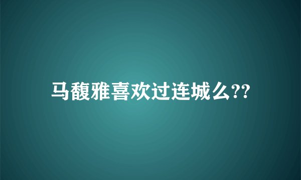 马馥雅喜欢过连城么??