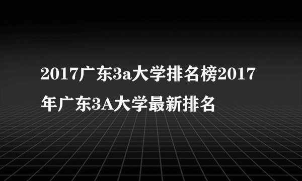 2017广东3a大学排名榜2017年广东3A大学最新排名