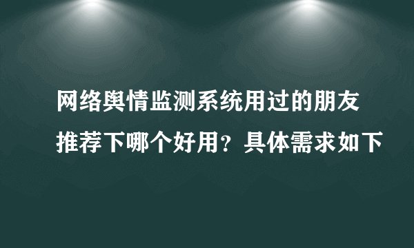 网络舆情监测系统用过的朋友推荐下哪个好用?具体需求如下