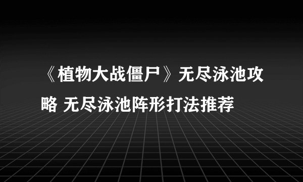 《植物大战僵尸》无尽泳池攻略 无尽泳池阵形打法推荐