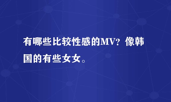 有哪些比较性感的MV？像韩国的有些女女。