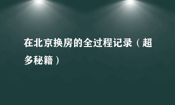 在北京换房的全过程记录（超多秘籍）
