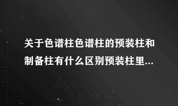 关于色谱柱色谱柱的预装柱和制备柱有什么区别预装柱里有填料吗?如果我用整体柱需不需要专门的填装工具