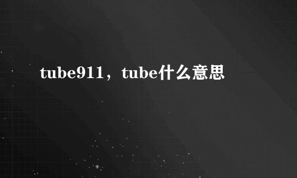 tube911，tube什么意思