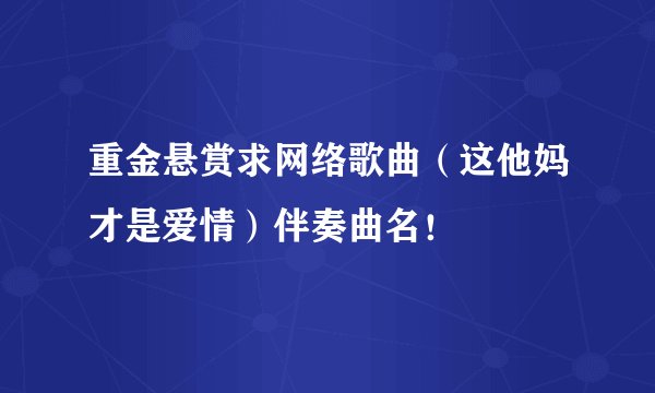 重金悬赏求网络歌曲（这他妈才是爱情）伴奏曲名！