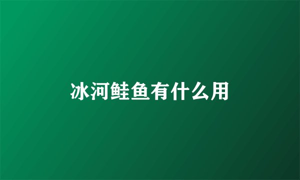 冰河鲑鱼有什么用