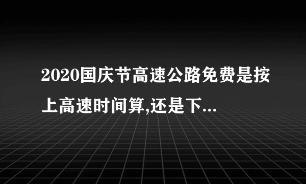 2020国庆节高速公路免费是按上高速时间算,还是下高速时间算？
