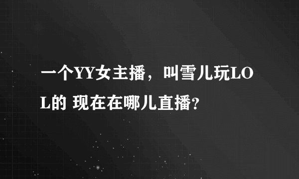 一个YY女主播，叫雪儿玩LOL的 现在在哪儿直播？