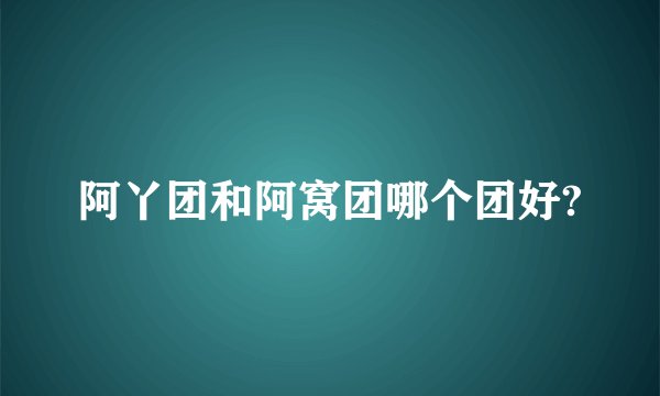 阿丫团和阿窝团哪个团好?