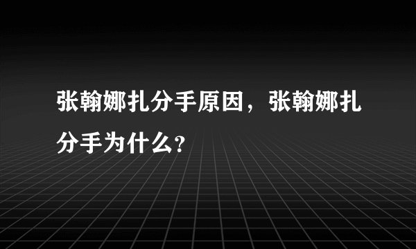 张翰娜扎分手原因,张翰娜扎分手为什么?