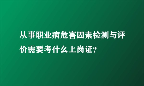 从事职业病危害因素检测与评价需要考什么上岗证？