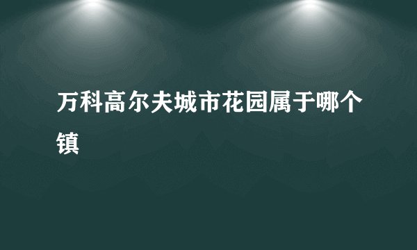 万科高尔夫城市花园属于哪个镇