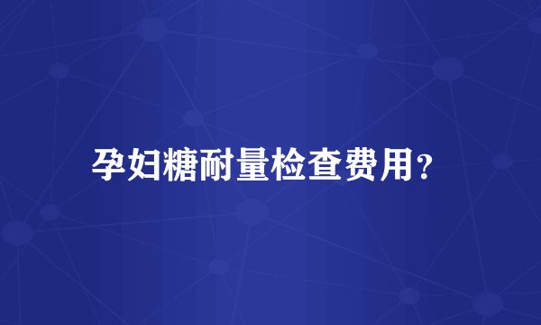 孕妇糖耐量检查费用？