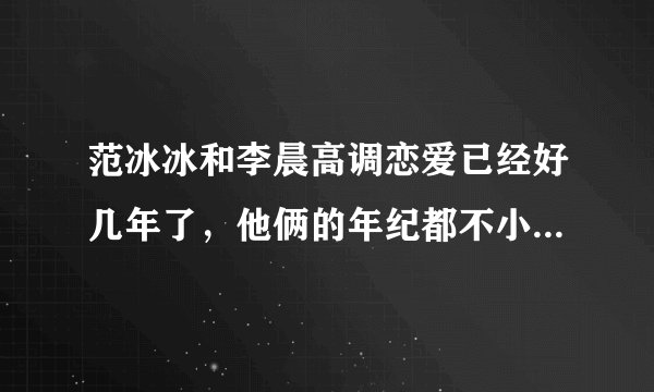 范冰冰和李晨高调恋爱已经好几年了，他俩的年纪都不小了，为什么还不结婚呢？