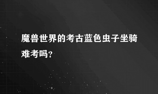 魔兽世界的考古蓝色虫子坐骑难考吗？