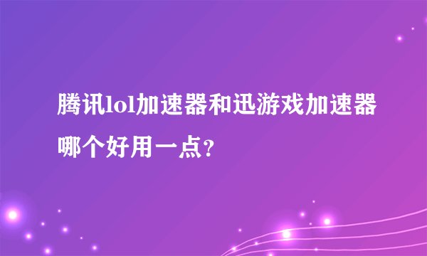腾讯lol加速器和迅游戏加速器哪个好用一点？