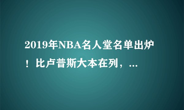 2019年NBA名人堂名单出炉！比卢普斯大本在列，一人被誉为乔丹接班人