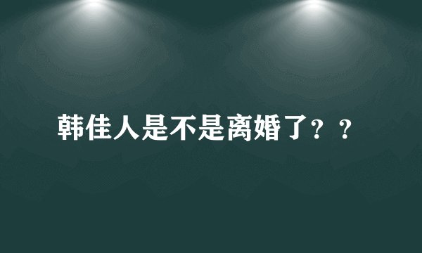 韩佳人是不是离婚了？？