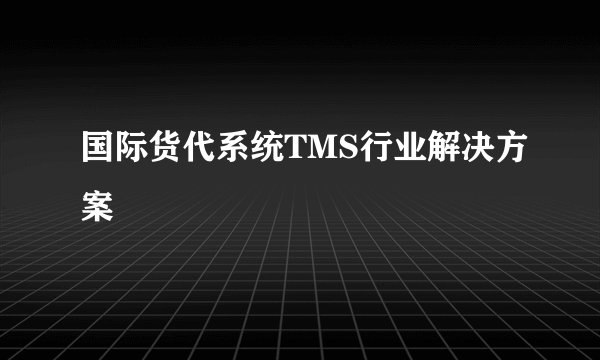 国际货代系统TMS行业解决方案