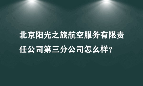 北京阳光之旅航空服务有限责任公司第三分公司怎么样?