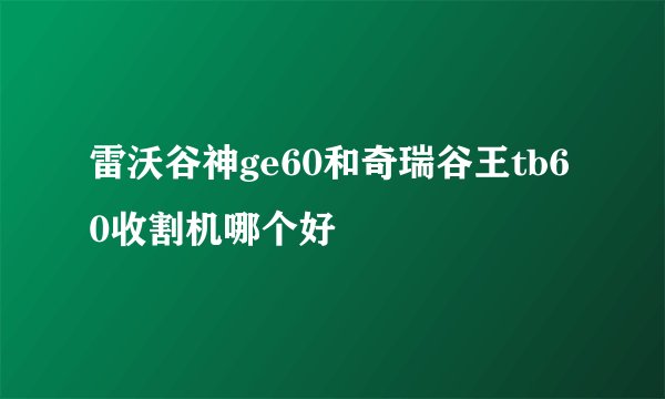 雷沃谷神ge60和奇瑞谷王tb60收割机哪个好