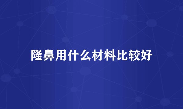 隆鼻用什么材料比较好
