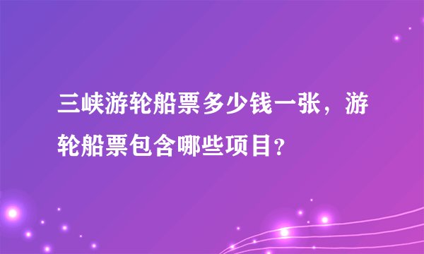 三峡游轮船票多少钱一张,游轮船票包含哪些项目?