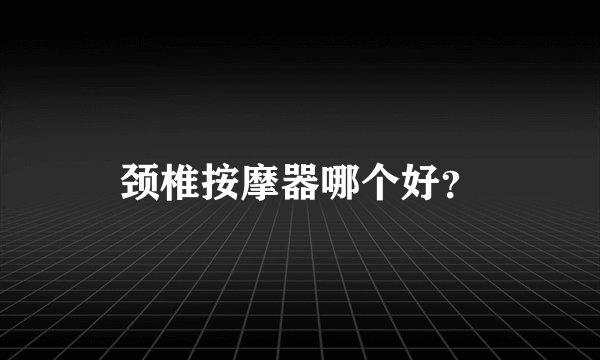 颈椎按摩器哪个好？