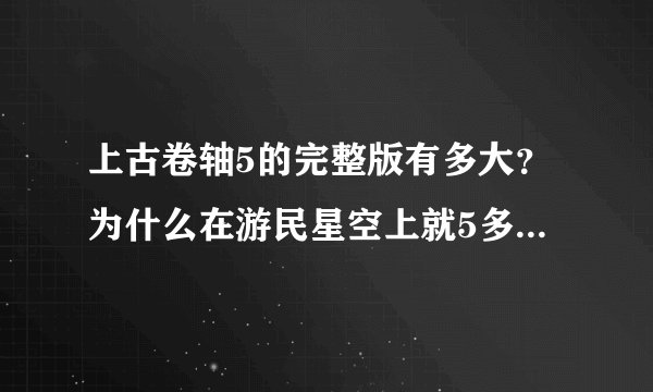 上古卷轴5的完整版有多大？为什么在游民星空上就5多，游侠网就4g还没到