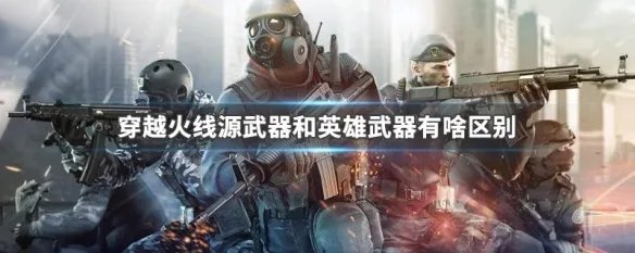 穿越火线源武器和英雄武器有啥区别
