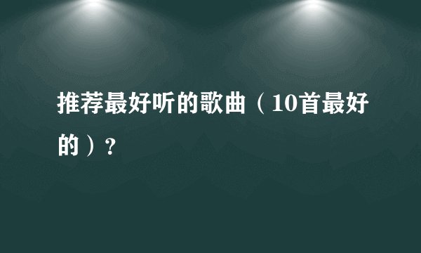 推荐最好听的歌曲（10首最好的）？
