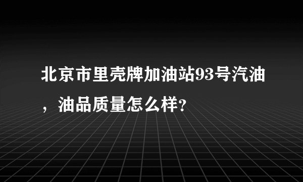 北京市里壳牌加油站93号汽油，油品质量怎么样？