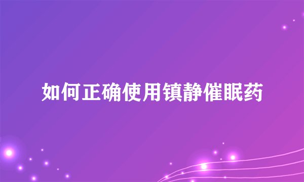 如何正确使用镇静催眠药