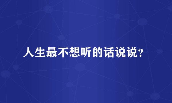 人生最不想听的话说说？