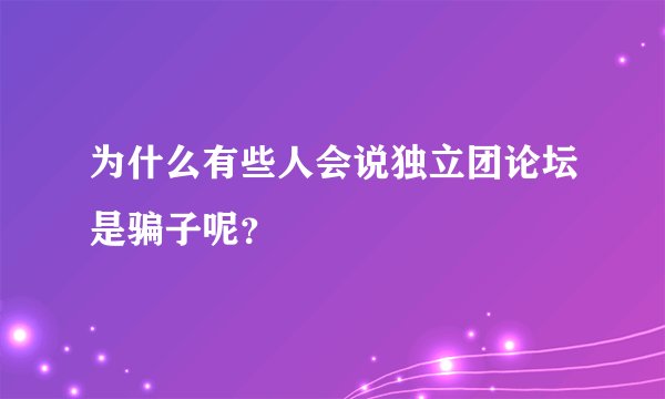 为什么有些人会说独立团论坛是骗子呢？