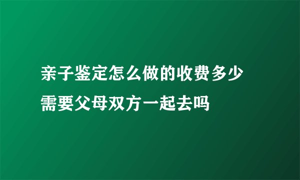 亲子鉴定怎么做的收费多少 需要父母双方一起去吗
